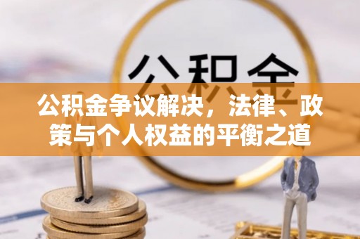 周口公积金争议解决，法律、政策与个人权益的平衡之道