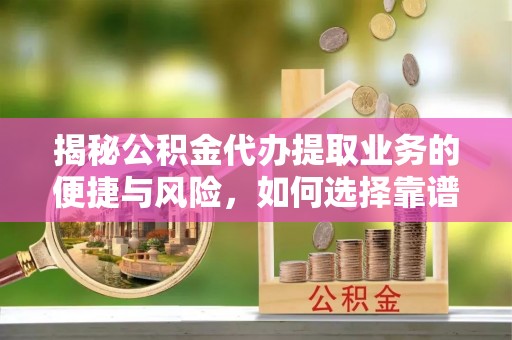 周口揭秘公积金代办提取业务的便捷与风险，如何选择靠谱服务？