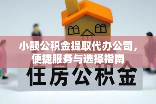 周口小额公积金提取代办公司，便捷服务与选择指南