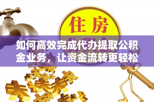 周口如何高效完成代办提取公积金业务，让资金流转更轻松