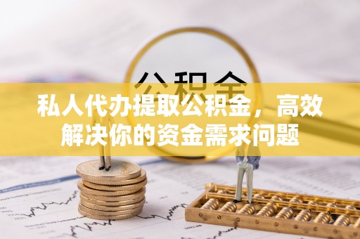 周口私人代办提取公积金，高效解决你的资金需求问题
