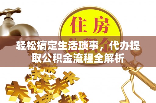 周口轻松搞定生活琐事，代办提取公积金流程全解析