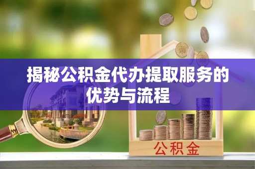 周口揭秘公积金代办提取服务的优势与流程