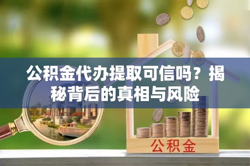 周口公积金代办提取可信吗？揭秘背后的真相与风险