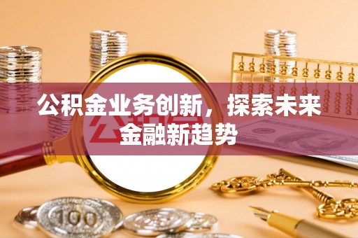 周口公积金业务创新，探索未来金融新趋势