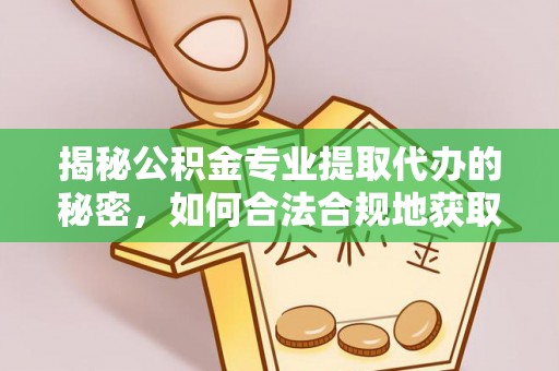 周口揭秘公积金专业提取代办的秘密，如何合法合规地获取你的住房基金？
