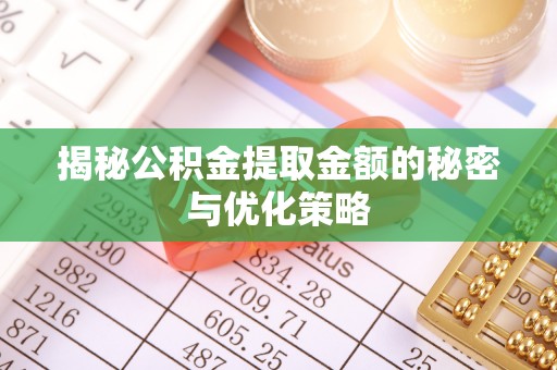 周口揭秘公积金提取金额的秘密与优化策略