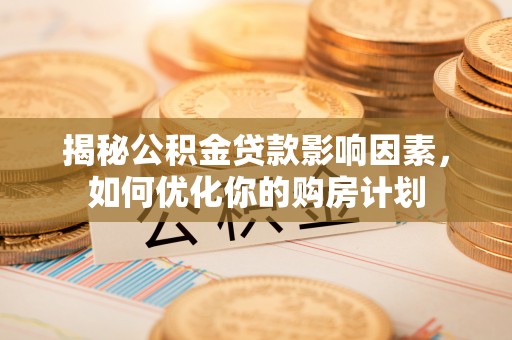 周口揭秘公积金贷款影响因素，如何优化你的购房计划
