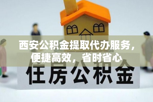 周口西安公积金提取代办服务，便捷高效，省时省心