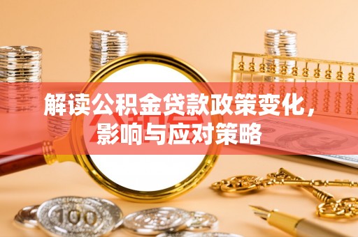 周口解读公积金贷款政策变化，影响与应对策略