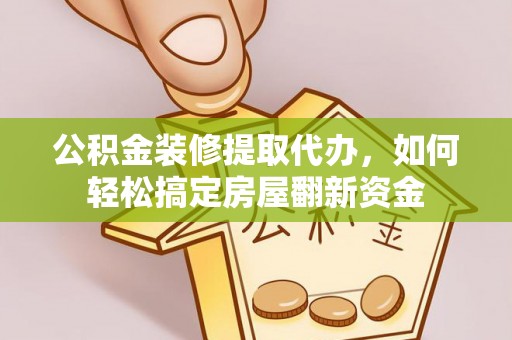 周口公积金装修提取代办，如何轻松搞定房屋翻新资金