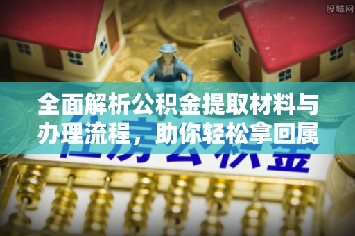 周口全面解析公积金提取材料与办理流程，助你轻松拿回属于自己的钱