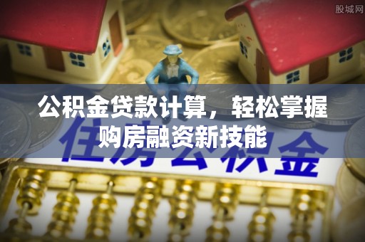 周口公积金贷款计算，轻松掌握购房融资新技能