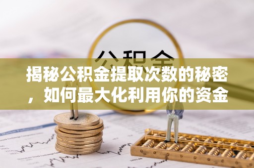 周口揭秘公积金提取次数的秘密，如何最大化利用你的资金