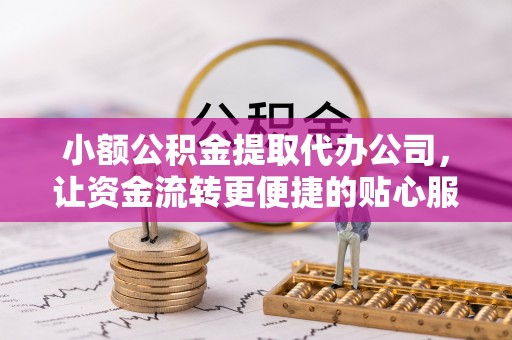 周口小额公积金提取代办公司，让资金流转更便捷的贴心服务