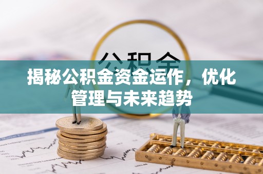 周口揭秘公积金资金运作，优化管理与未来趋势