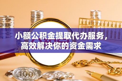 周口小额公积金提取代办服务，高效解决你的资金需求