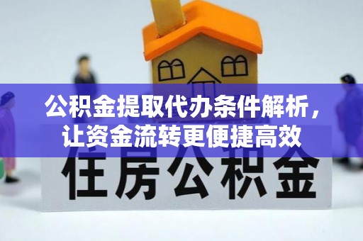 周口公积金提取代办条件解析，让资金流转更便捷高效