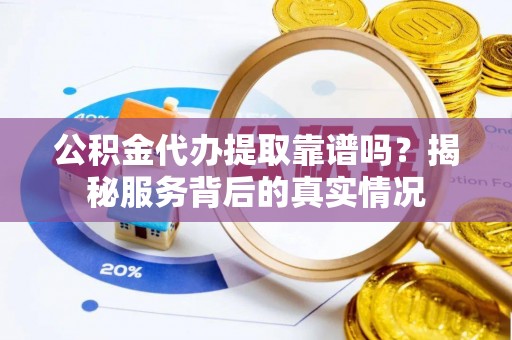 周口公积金代办提取靠谱吗？揭秘服务背后的真实情况