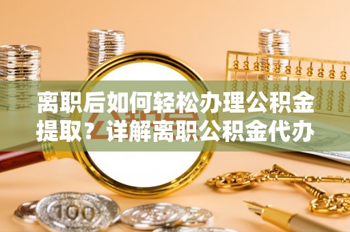 周口离职后如何轻松办理公积金提取？详解离职公积金代办提取流程