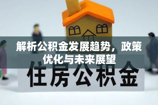 周口解析公积金发展趋势，政策优化与未来展望