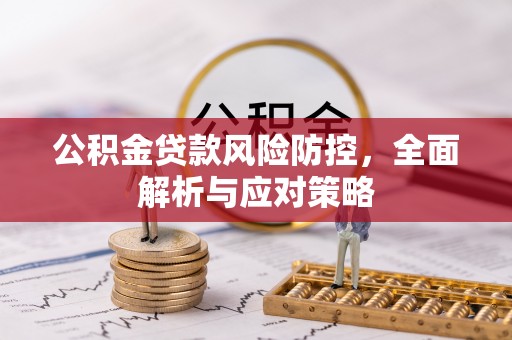 周口公积金贷款风险防控，全面解析与应对策略