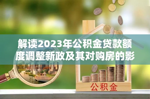 周口解读2023年公积金贷款额度调整新政及其对购房的影响