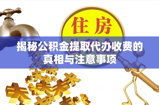 周口揭秘公积金提取代办收费的真相与注意事项