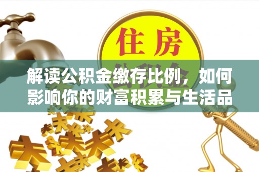 周口解读公积金缴存比例，如何影响你的财富积累与生活品质