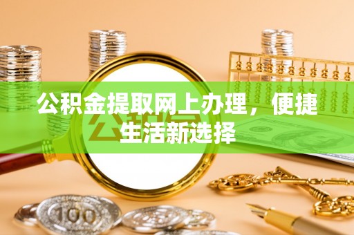 周口公积金提取网上办理，便捷生活新选择