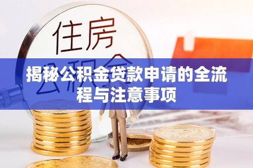 周口揭秘公积金贷款申请的全流程与注意事项