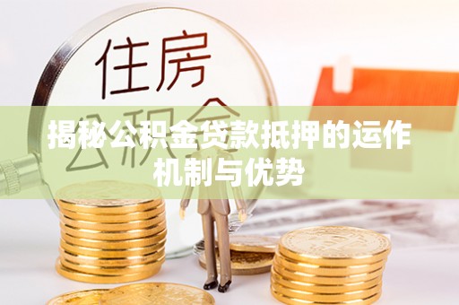 周口揭秘公积金贷款抵押的运作机制与优势