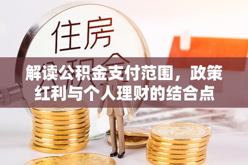 周口解读公积金支付范围，政策红利与个人理财的结合点