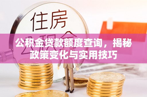 周口公积金贷款额度查询，揭秘政策变化与实用技巧