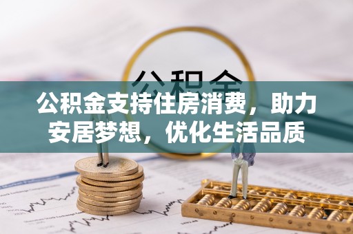 周口公积金支持住房消费，助力安居梦想，优化生活品质