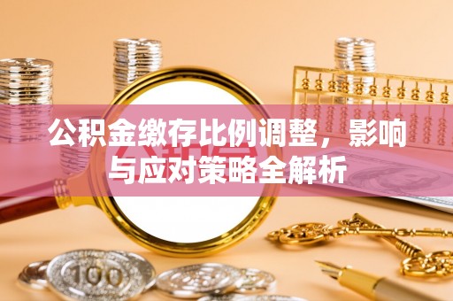 周口公积金缴存比例调整，影响与应对策略全解析