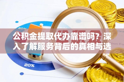 周口公积金提取代办靠谱吗？深入了解服务背后的真相与选择指南