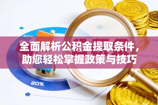 周口全面解析公积金提取条件，助您轻松掌握政策与技巧