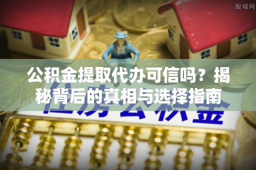 周口公积金提取代办可信吗？揭秘背后的真相与选择指南