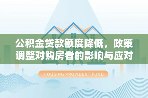 周口公积金贷款额度降低，政策调整对购房者的影响与应对策略