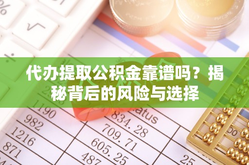 周口代办提取公积金靠谱吗？揭秘背后的风险与选择