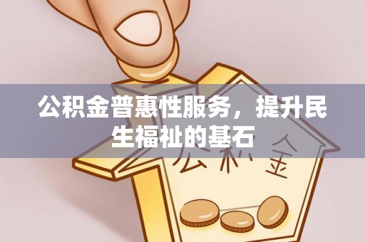 周口公积金普惠性服务，提升民生福祉的基石