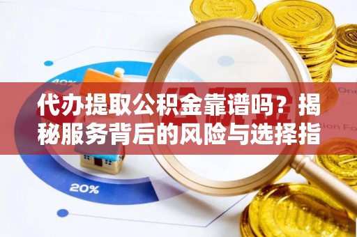 周口代办提取公积金靠谱吗？揭秘服务背后的风险与选择指南