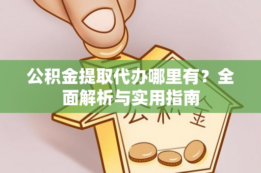 周口公积金提取代办哪里有？全面解析与实用指南