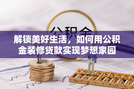 周口解锁美好生活，如何用公积金装修贷款实现梦想家园