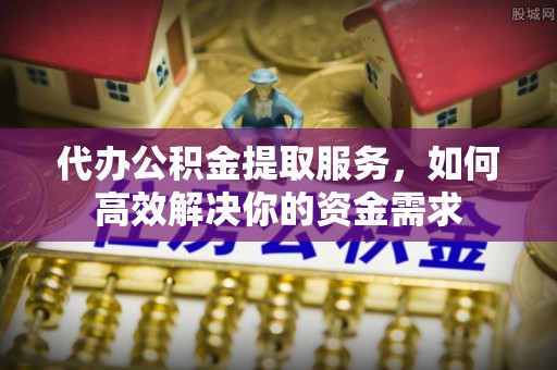 周口代办公积金提取服务，如何高效解决你的资金需求