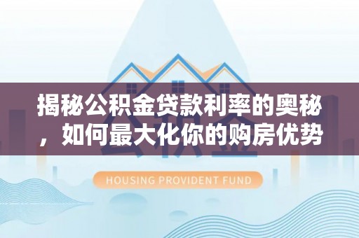 周口揭秘公积金贷款利率的奥秘，如何最大化你的购房优势