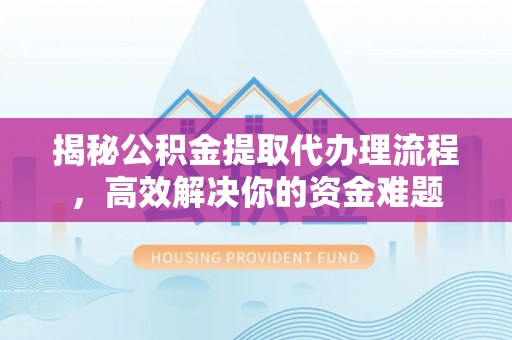 周口揭秘公积金提取代办理流程，高效解决你的资金难题