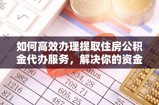 周口如何高效办理提取住房公积金代办服务，解决你的资金需求