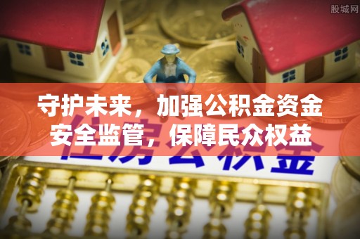 周口守护未来，加强公积金资金安全监管，保障民众权益